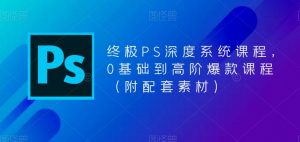 终极PS深度系统课程，0基础到高阶爆款课程（附配套素材）-吗喽副业资源站