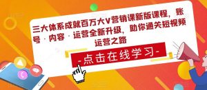 三大体系成就百万大V营销课新版课程，账号·内容·运营全新‭升‬级，助你‭通‬‭关短视‬‭频‬运营之路-吗喽副业资源站