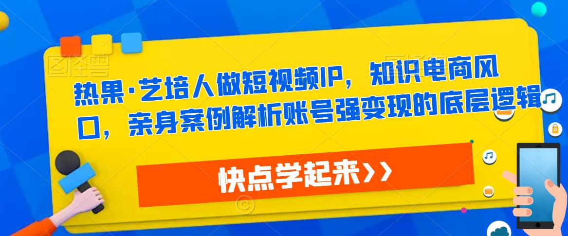 热果·艺培人做短视频IP，知识电商风口，亲身案例解析账号强变现的底层逻辑-吗喽副业资源站