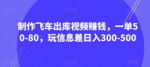 制作飞车出库视频赚钱，一单50-80，玩信息差日入300-500-吗喽副业资源站