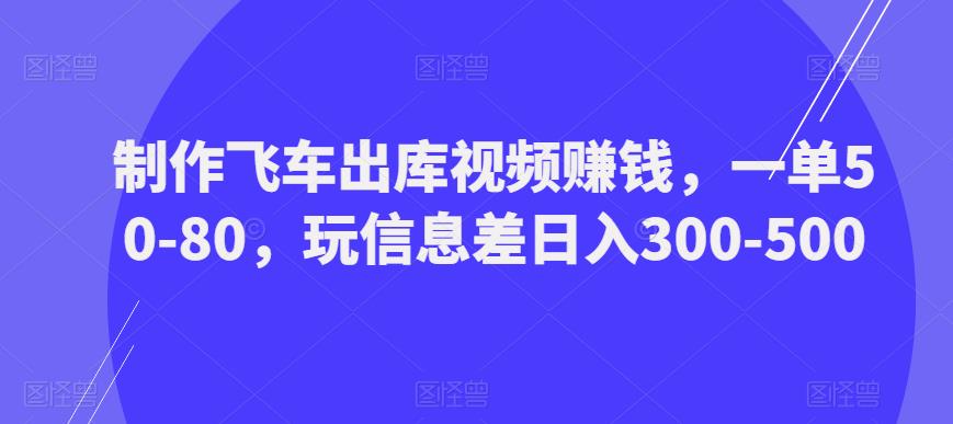 制作飞车出库视频赚钱，一单50-80，玩信息差日入300-500-吗喽副业资源站