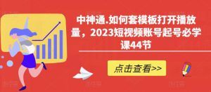 中神通.如何套模板打开播放量，2023短视频账号起号必学课44节（送钩子模板和文档资料）-吗喽副业资源站