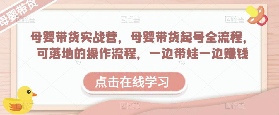 母婴带货实战营，母婴带货起号全流程，可落地的操作流程，一边带娃一边赚钱（附素材）-吗喽副业资源站