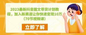 2023最新抖音图文带货计划教程，加入新赛道让你快速变现10万+（70节视频课）-吗喽副业资源站