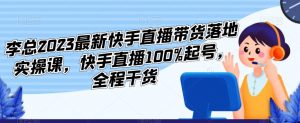 李总2023最新快手直播带货落地实操课，快手直播100%起号，全程干货-吗喽副业资源站