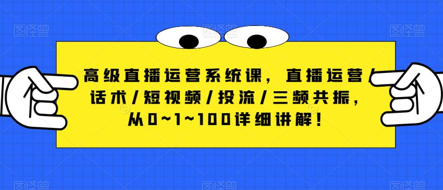 高级直播运营系统课，直播运营/话术/短视频/投流/三频共振，从0~1~100详细讲解！-吗喽副业资源站