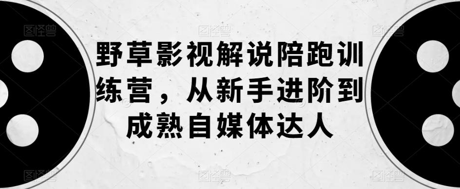 野草影视解说陪跑训练营，从新手进阶到成熟自媒体达人-吗喽副业资源站