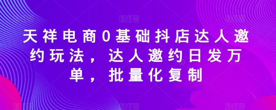 天祥电商0基础抖店达人邀约玩法，达人邀约日发万单，批量化复制-吗喽副业资源站