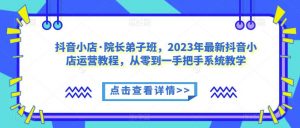 抖音小店·院长弟子班,2023年最新抖音小店运营教程,从零到一手把手系统教学-吗喽副业资源站