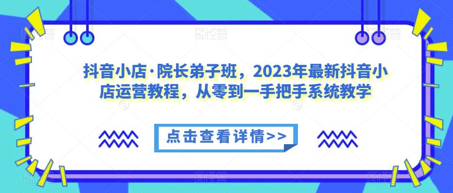抖音小店·院长弟子班，2023年最新抖音小店运营教程，从零到一手把手系统教学-吗喽副业资源站