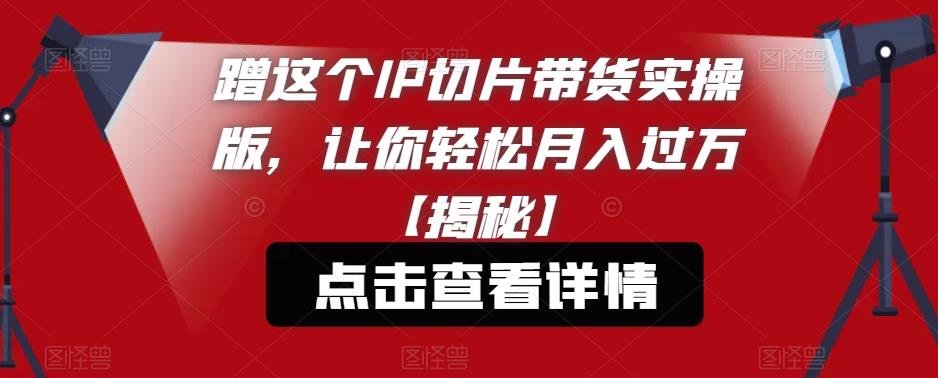 蹭这个IP切片带货实操版，让你轻松月入过万【揭秘】-吗喽副业资源站