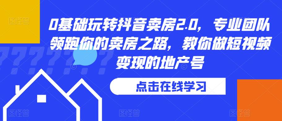 0基础玩转抖音卖房2.0，专业团队领跑你的卖房之路，教你做短视频变现的地产号-吗喽副业资源站
