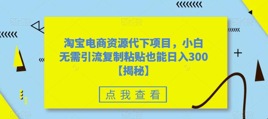淘宝电商资源代下项目，小白无需引流复制粘贴也能日入300＋【揭秘】-吗喽副业资源站