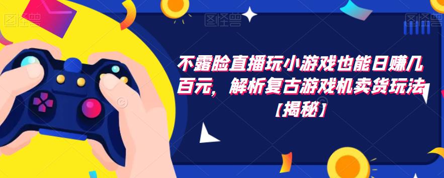 不露脸直播玩小游戏也能日赚几百元，解析复古游戏机卖货玩法【揭秘】-吗喽副业资源站