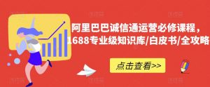 阿里巴巴诚信通运营必修课程，​1688专业级知识库/白皮书/全攻略-吗喽副业资源站