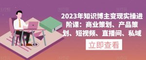 2023年知识博主变现实操进阶课：商业策划、产品策划、短视频、直播间、私域-吗喽副业资源站