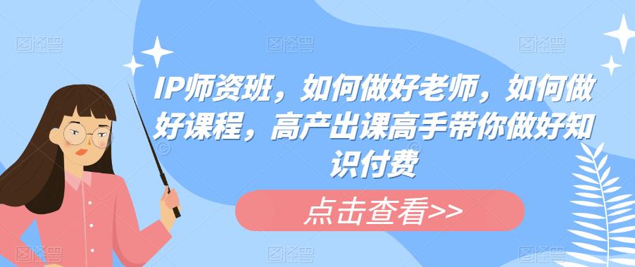 IP师资班，如何做好老师，如何做好课程，高产出课高手带你做好知识付费-吗喽副业资源站