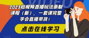 2023短视频直播玩法录制课程（新），一套课完整学会直播带货！-吗喽副业资源站