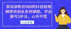 某培训售价980的抖音短视频带货创业系列课程,学会做号5步法,心中不慌-吗喽副业资源站