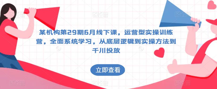 某机构第29期6月线下课，运营型实操训练营，全面系统学习，从底层逻辑到实操方法到千川投放-吗喽副业资源站