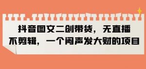 抖音图文二创带货,无直播,不剪辑,一个闷声发大财的项目【揭秘】-吗喽副业资源站