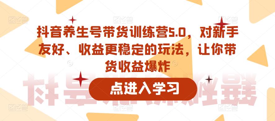 抖音养生号带货训练营5.0，对新手友好、收益更稳定的玩法，让你带货收益爆炸（更新）-吗喽副业资源站