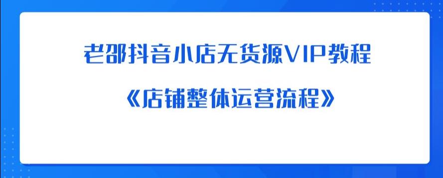 老邵抖音小店无货源VIP教程：《店铺整体运营流程》-吗喽副业资源站