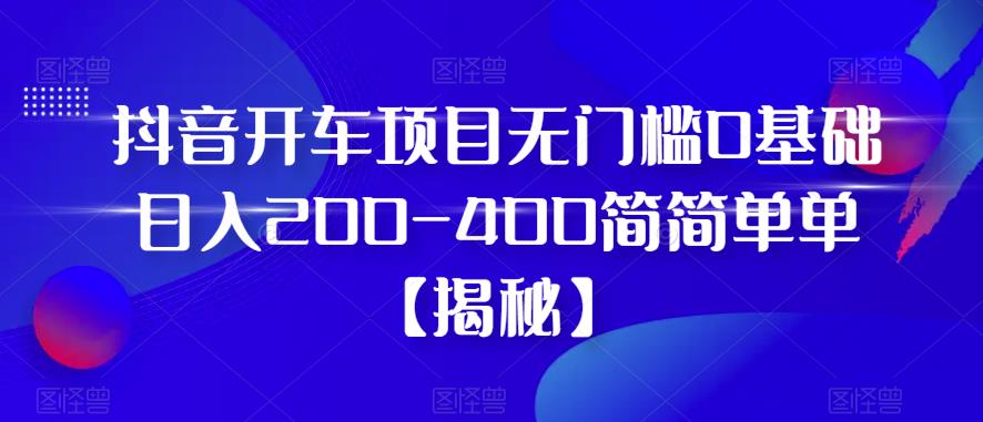 抖音开车项目，无门槛0基础日入200-400简简单单【揭秘】-吗喽副业资源站