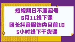 短视频日不落起号【6月11线下课】团长抖音服饰类目前10 5小时线下干货课-吗喽副业资源站