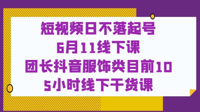短视频日不落起号【6月11线下课】团长抖音服饰类目前10 5小时线下干货课-吗喽副业资源站