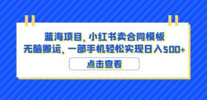 蓝海项目小红书卖合同模板无脑搬运一部手机日入500+(教程+4000份模板)【揭秘】-吗喽副业资源站