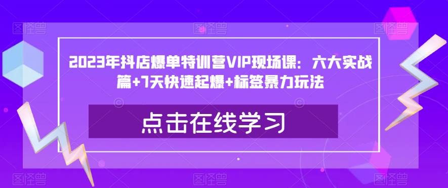2023年抖店爆单特训营VIP现场课：六大实战篇+7天快速起爆+标签暴力玩法-吗喽副业资源站