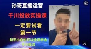 孙哥直播运营·抖音千川进阶课，新手小白也可以快速学会千川投流-吗喽副业资源站