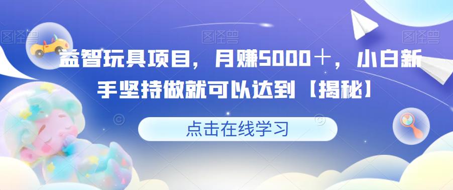 益智玩具项目，月赚5000＋，小白新手坚持做就可以达到【揭秘】-吗喽副业资源站