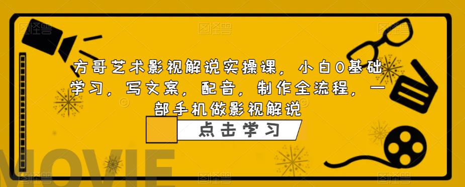 方哥艺术影视解说实操课，小白0基础学习，写文案，配音，制作全流程，一部手机做影视解说-吗喽副业资源站
