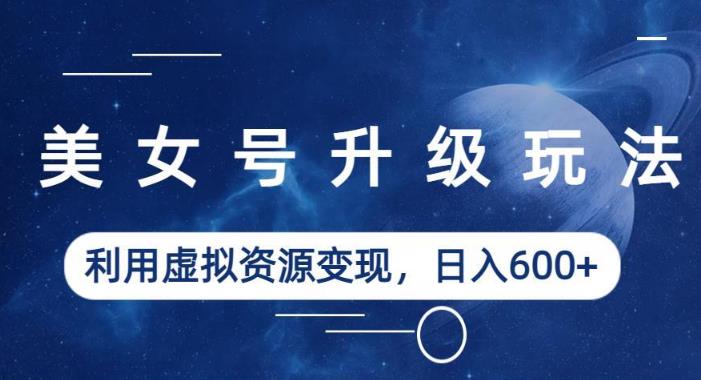 美女号升级玩法，利用虚拟资源变现，日入600+（教程+素材）【揭秘】-吗喽副业资源站