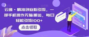 云逸·精准创业粉引流，一部手机操作无脑搬运，每日轻松引流100+-吗喽副业资源站