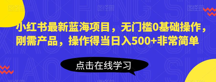 小红书最新蓝海项目，无门槛0基础操作，刚需产品，操作得当日入500+非常简单【揭秘】-吗喽副业资源站