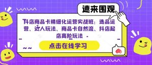 抖店商品卡精细化运营实战班：选品运营、达人玩法、商品卡自然流、抖店起店高阶玩法-吗喽副业资源站