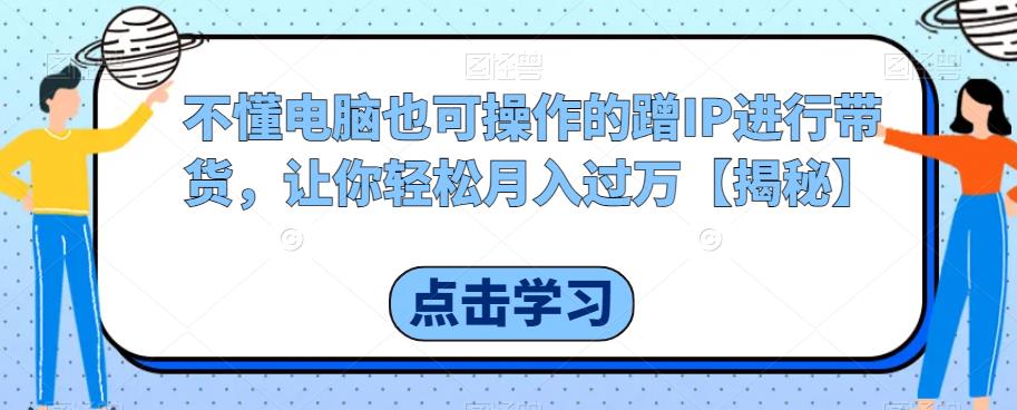 不懂电脑也可操作的蹭IP进行带货，让你轻松月入过万【揭秘】-吗喽副业资源站