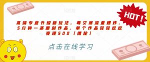 高端专业升级新玩法，毒文案流量爆炸，5分钟一条原创作品，单个作品轻轻松松变现500【揭秘】-吗喽副业资源站