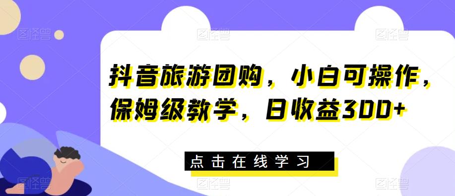 抖音旅游团购，小白可操作，保姆级教学，日收益300+【揭秘】-吗喽副业资源站