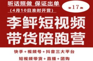 李鲆第17期短视频带货陪跑营，听话照做保证出单（短视频带货+直播+团购）-吗喽副业资源站