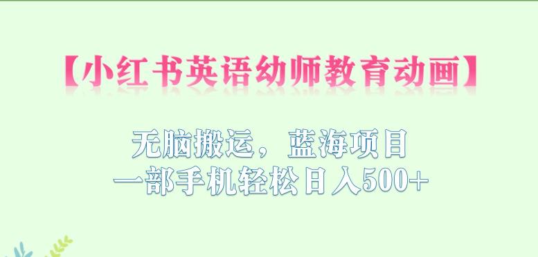 小红书英语幼师教育动画，无脑搬运，蓝海项目，一部手机轻松日入500+【揭秘】-吗喽副业资源站
