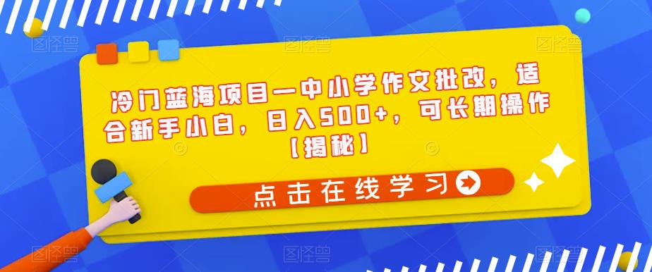 冷门蓝海项目—中小学作文批改，适合新手小白，日入500+，可长期操作【揭秘】-吗喽副业资源站