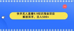 快手无人直播9.9知识淘金项目，解放双手，日入500+【揭秘】-吗喽副业资源站