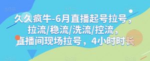 久久疯牛-6月直播起号拉号，拉流/稳流/洗流/控流，​直播间现场拉号，4小时时长-吗喽副业资源站