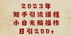 2023知乎引流课程，小白无脑操作日引200+【揭秘】-吗喽副业资源站
