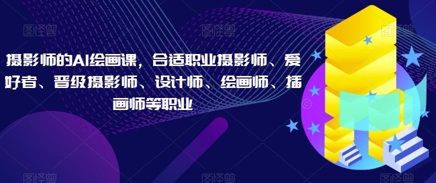摄影师的AI绘画课，合适职业摄影师、爱好者、晋级摄影师、设计师、绘画师、插画师等职业-吗喽副业资源站