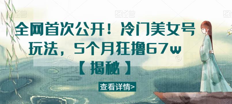 全网首次公开！冷门美女号玩法，5个月狂撸67w【揭秘】-吗喽副业资源站
